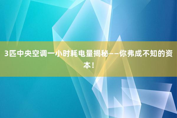 3匹中央空调一小时耗电量揭秘——你弗成不知的资本！