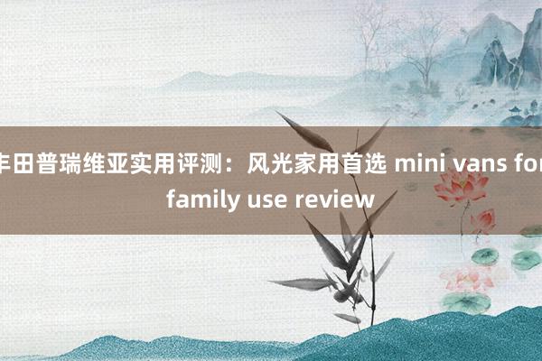 丰田普瑞维亚实用评测：风光家用首选 mini vans for family use review