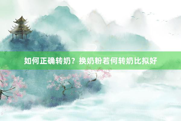 如何正确转奶？换奶粉若何转奶比拟好
