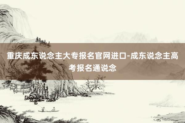 重庆成东说念主大专报名官网进口-成东说念主高考报名通说念