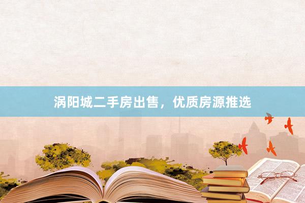 涡阳城二手房出售，优质房源推选