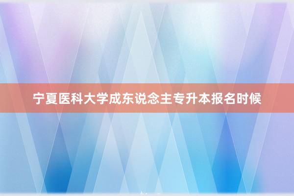 宁夏医科大学成东说念主专升本报名时候