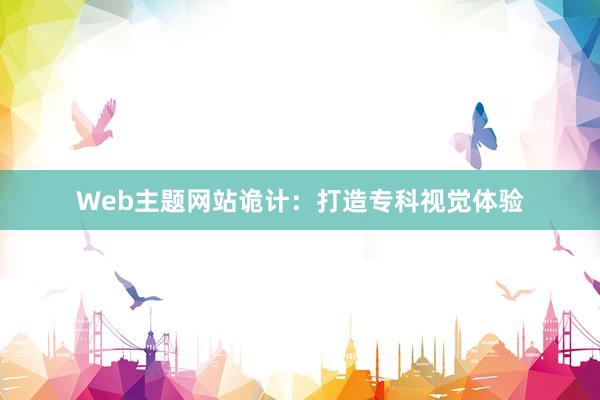 Web主题网站诡计：打造专科视觉体验