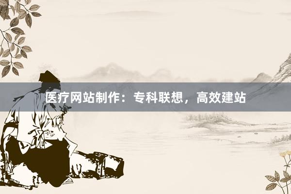 医疗网站制作：专科联想，高效建站