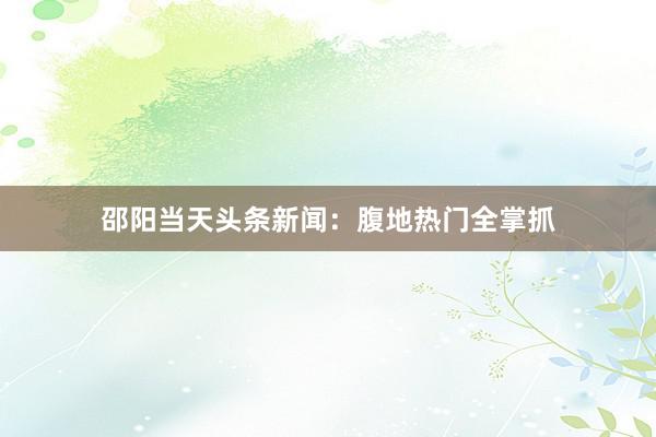 邵阳当天头条新闻：腹地热门全掌抓