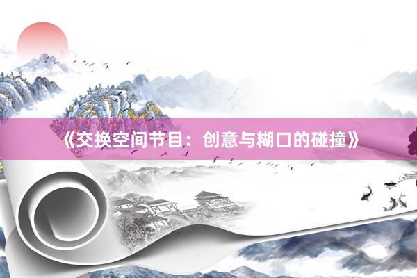 《交换空间节目：创意与糊口的碰撞》