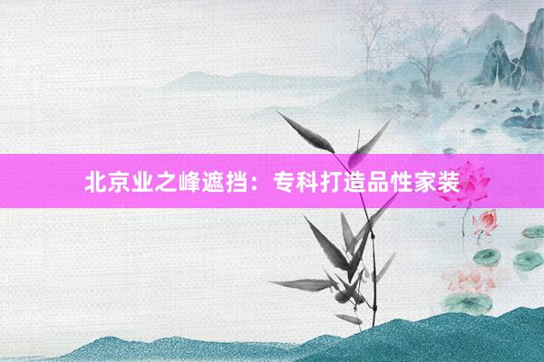 北京业之峰遮挡：专科打造品性家装