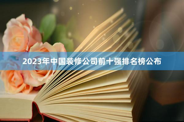 2023年中国装修公司前十强排名榜公布