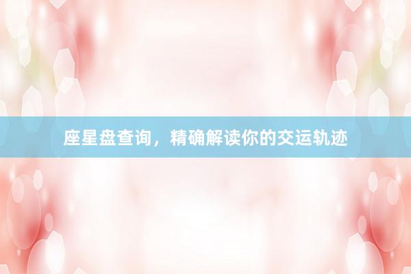 座星盘查询，精确解读你的交运轨迹
