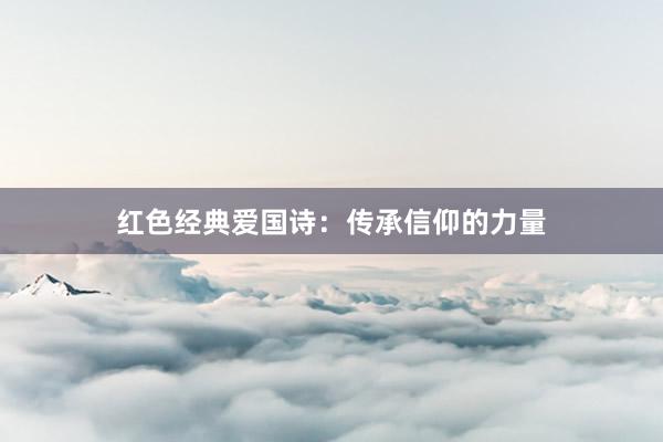 红色经典爱国诗：传承信仰的力量