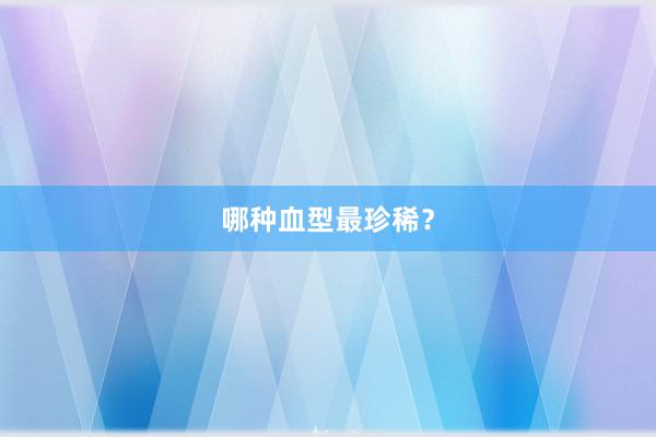 哪种血型最珍稀？