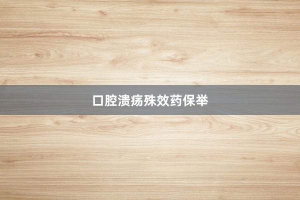 口腔溃疡殊效药保举