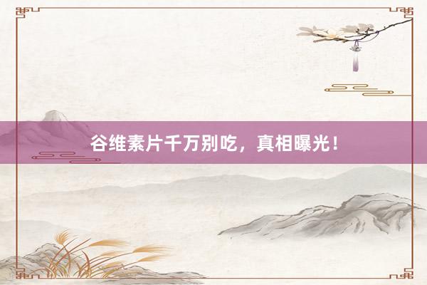 谷维素片千万别吃，真相曝光！