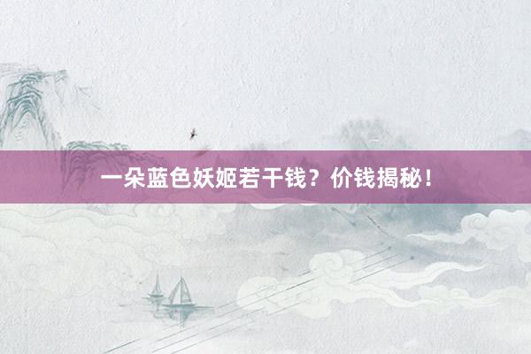 一朵蓝色妖姬若干钱？价钱揭秘！
