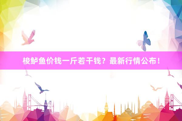 梭鲈鱼价钱一斤若干钱？最新行情公布！