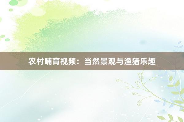 农村哺育视频：当然景观与渔猎乐趣