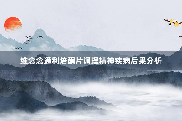 维念念通利培酮片调理精神疾病后果分析